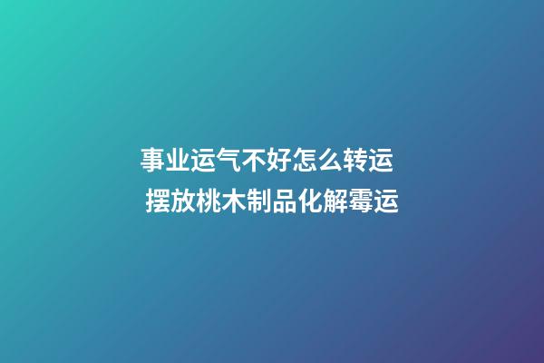 事业运气不好怎么转运   摆放桃木制品化解霉运
